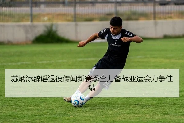 苏炳添辟谣退役传闻新赛季全力备战亚运会力争佳绩